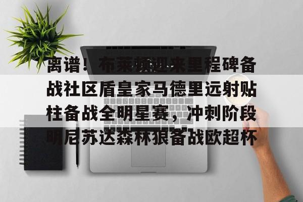 开云登陆入口-关于离谱！布莱顿迎来里程碑备战社区盾皇家马德里远射贴柱备战全明星赛，冲刺阶段明尼苏达森林狼备战欧超杯的信息-开云登陆入口